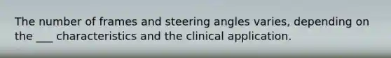 The number of frames and steering angles varies, depending on the ___ characteristics and the clinical application.