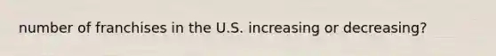 number of franchises in the U.S. increasing or decreasing?