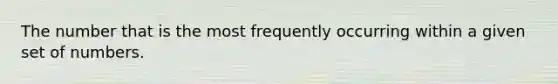 The number that is the most frequently occurring within a given set of numbers.