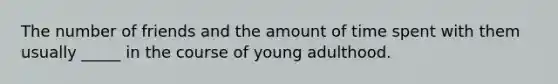 The number of friends and the amount of time spent with them usually _____ in the course of young adulthood.