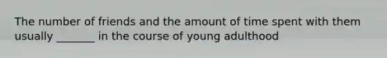 The number of friends and the amount of time spent with them usually _______ in the course of young adulthood