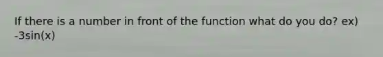 If there is a number in front of the function what do you do? ex) -3sin(x)