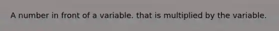 A number in front of a variable. that is multiplied by the variable.