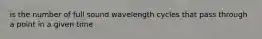 is the number of full sound wavelength cycles that pass through a point in a given time