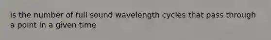 is the number of full sound wavelength cycles that pass through a point in a given time