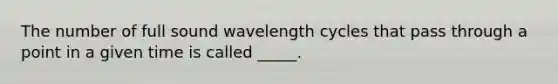 The number of full sound wavelength cycles that pass through a point in a given time is called _____.