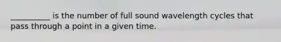 __________ is the number of full sound wavelength cycles that pass through a point in a given time.