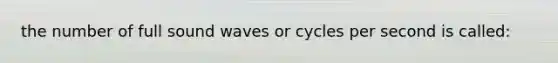 the number of full sound waves or cycles per second is called: