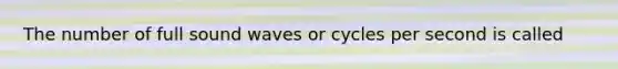 The number of full sound waves or cycles per second is called