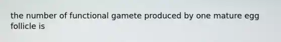 the number of functional gamete produced by one mature egg follicle is