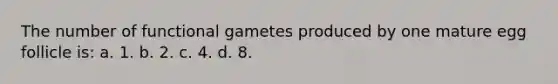 The number of functional gametes produced by one mature egg follicle is: a. 1. b. 2. c. 4. d. 8.