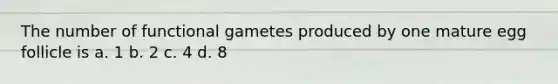 The number of functional gametes produced by one mature egg follicle is a. 1 b. 2 c. 4 d. 8