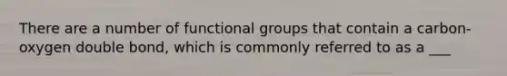 There are a number of functional groups that contain a carbon-oxygen double bond, which is commonly referred to as a ___