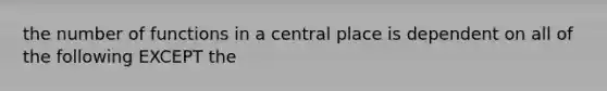 the number of functions in a central place is dependent on all of the following EXCEPT the