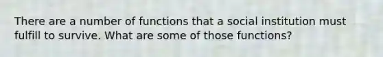 There are a number of functions that a social institution must fulfill to survive. What are some of those functions?