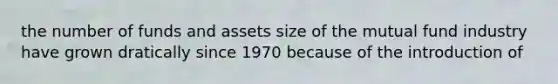 the number of funds and assets size of the mutual fund industry have grown dratically since 1970 because of the introduction of