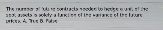 The number of future contracts needed to hedge a unit of the spot assets is solely a function of the variance of the future prices. A. True B. False