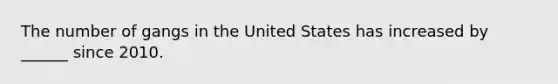 The number of gangs in the United States has increased by ______ since 2010.