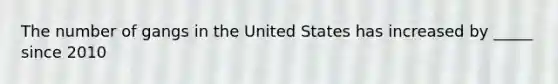 The number of gangs in the United States has increased by _____ since 2010