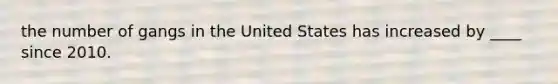 the number of gangs in the United States has increased by ____ since 2010.