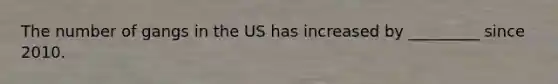 The number of gangs in the US has increased by _________ since 2010.