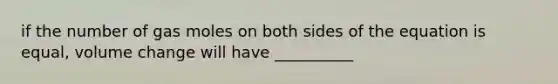 if the number of gas moles on both sides of the equation is equal, volume change will have __________