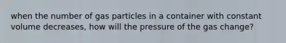 when the number of gas particles in a container with constant volume decreases, how will the pressure of the gas change?