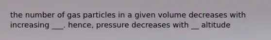 the number of gas particles in a given volume decreases with increasing ___. hence, pressure decreases with __ altitude