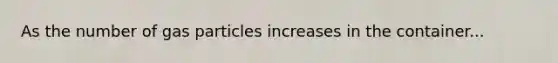 As the number of gas particles increases in the container...