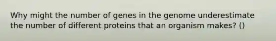 Why might the number of genes in the genome underestimate the number of different proteins that an organism makes? ()