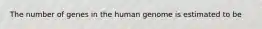 The number of genes in the human genome is estimated to be