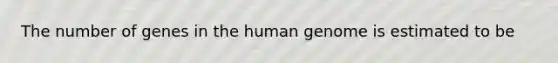 The number of genes in the human genome is estimated to be