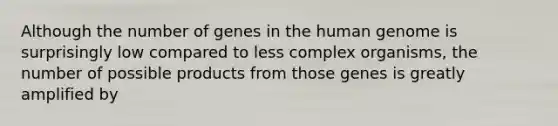 Although the number of genes in the human genome is surprisingly low compared to less complex organisms, the number of possible products from those genes is greatly amplified by