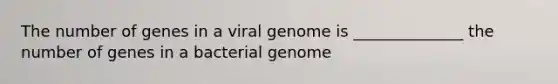 The number of genes in a viral genome is ______________ the number of genes in a bacterial genome