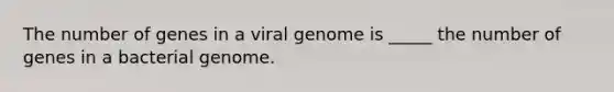 The number of genes in a viral genome is _____ the number of genes in a bacterial genome.