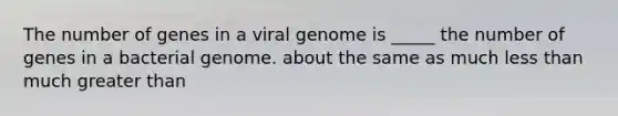 The number of genes in a viral genome is _____ the number of genes in a bacterial genome. about the same as much less than much greater than