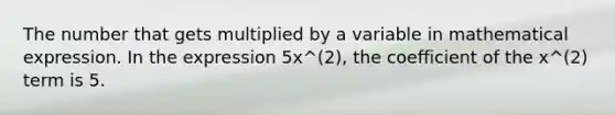 The number that gets multiplied by a variable in mathematical expression. In the expression 5x^(2), the coefficient of the x^(2) term is 5.