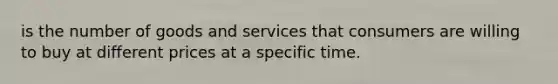 is the number of goods and services that consumers are willing to buy at different prices at a specific time.