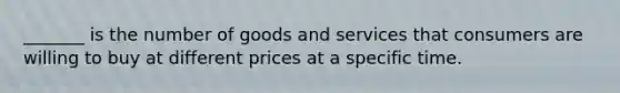 _______ is the number of goods and services that consumers are willing to buy at different prices at a specific time.