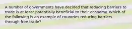 A number of governments have decided that reducing barriers to trade is at least potentially beneficial to their economy. Which of the following is an example of countries reducing barriers through free trade?