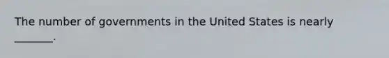 The number of governments in the United States is nearly _______.