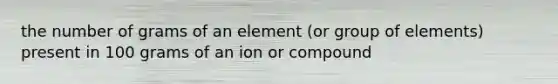 the number of grams of an element (or group of elements) present in 100 grams of an ion or compound