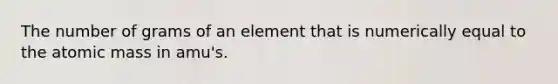 The number of grams of an element that is numerically equal to the atomic mass in amu's.