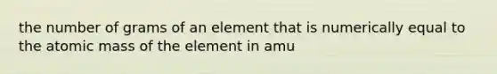 the number of grams of an element that is numerically equal to the atomic mass of the element in amu