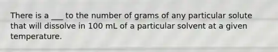 There is a ___ to the number of grams of any particular solute that will dissolve in 100 mL of a particular solvent at a given temperature.