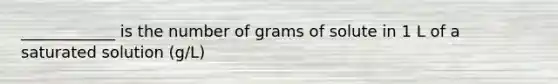 ____________ is the number of grams of solute in 1 L of a saturated solution (g/L)