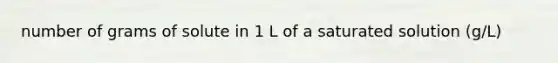 number of grams of solute in 1 L of a saturated solution (g/L)