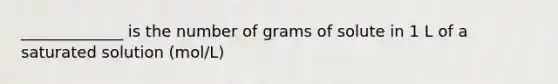 _____________ is the number of grams of solute in 1 L of a saturated solution (mol/L)