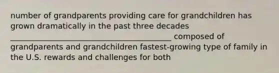 number of grandparents providing care for grandchildren has grown dramatically in the past three decades _________________________________________ composed of grandparents and grandchildren fastest-growing type of family in the U.S. rewards and challenges for both