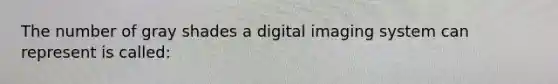 The number of gray shades a digital imaging system can represent is called: